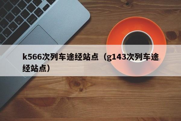 k566次列车途经站点（g143次列车途经站点）-第1张图片