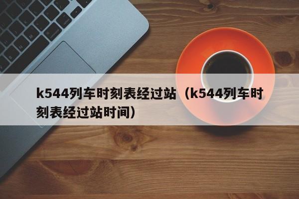 k544列车时刻表经过站（k544列车时刻表经过站时间）-第1张图片