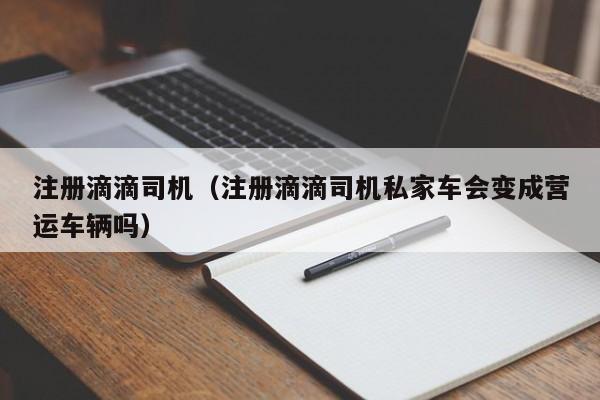 注册滴滴司机（注册滴滴司机私家车会变成营运车辆吗）-第1张图片