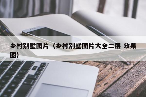 乡村别墅图片（乡村别墅图片大全二层 效果图）-第1张图片