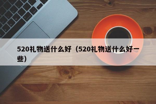 520礼物送什么好（520礼物送什么好一些）-第1张图片