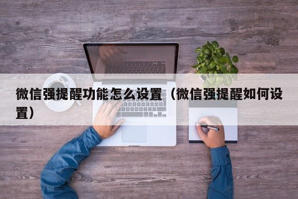 微信强提醒功能怎么设置（微信强提醒如何设置）-第1张图片