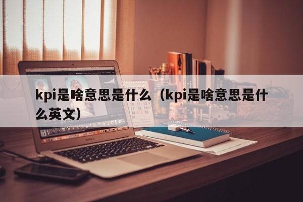 kpi是啥意思是什么（kpi是啥意思是什么英文）-第1张图片