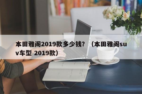 本田雅阁2019款多少钱？（本田雅阁suv车型 2019款）-第1张图片