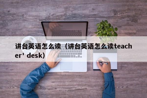 讲台英语怎么读（讲台英语怎么读teacher' desk）-第1张图片