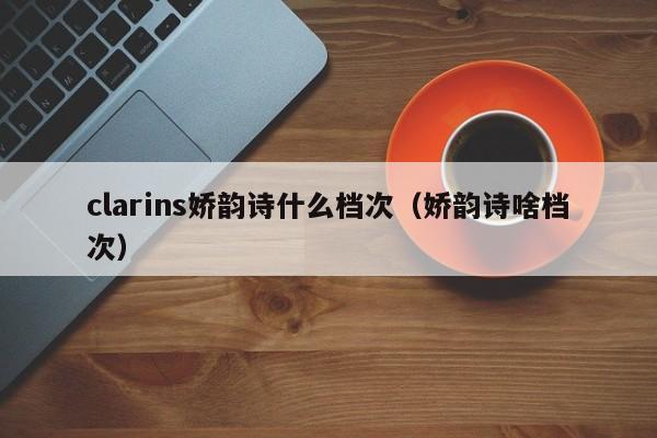 clarins娇韵诗什么档次（娇韵诗啥档次）-第1张图片