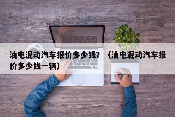 油电混动汽车报价多少钱？（油电混动汽车报价多少钱一辆）-第1张图片