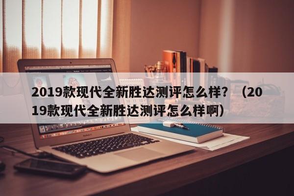 2019款现代全新胜达测评怎么样？（2019款现代全新胜达测评怎么样啊）-第1张图片