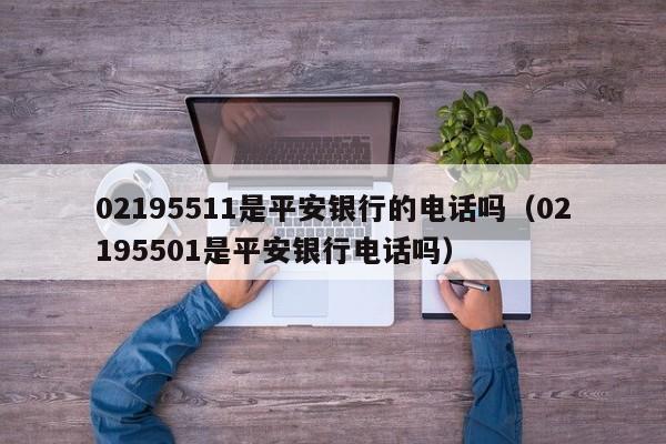 02195511是平安银行的电话吗（02195501是平安银行电话吗）-第1张图片