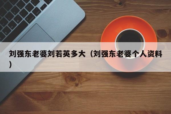 刘强东老婆刘若英多大（刘强东老婆个人资料）-第1张图片