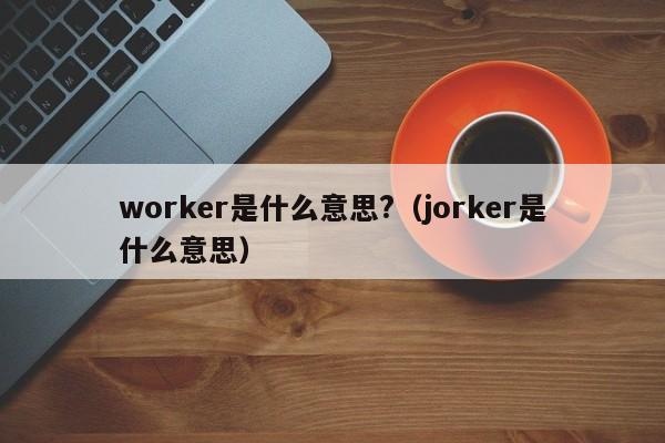 worker是什么意思?（jorker是什么意思）-第1张图片