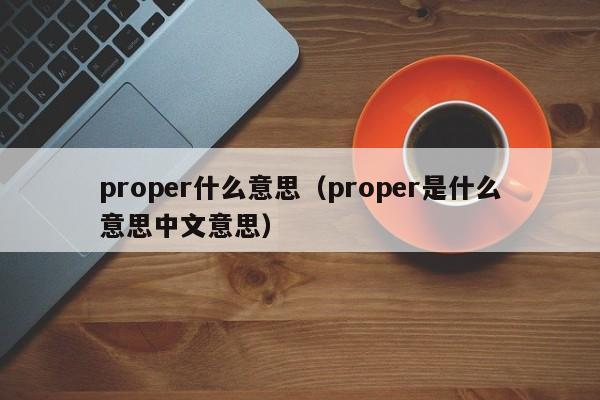 proper什么意思（proper是什么意思中文意思）-第1张图片