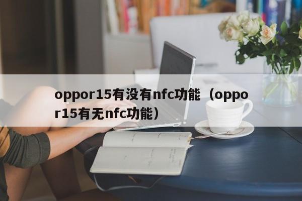 oppor15有没有nfc功能（oppor15有无nfc功能）-第1张图片