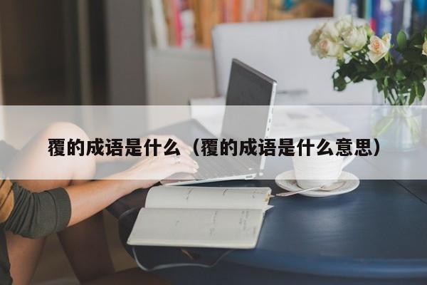 覆的成语是什么（覆的成语是什么意思）-第1张图片