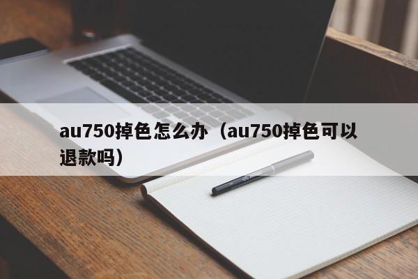 au750掉色怎么办（au750掉色可以退款吗）-第1张图片