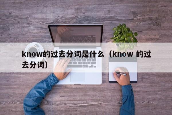 know的过去分词是什么（know 的过去分词）-第1张图片