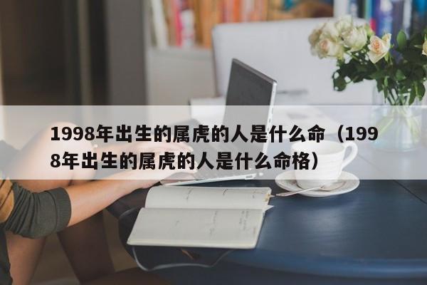 1998年出生的属虎的人是什么命（1998年出生的属虎的人是什么命格）-第1张图片