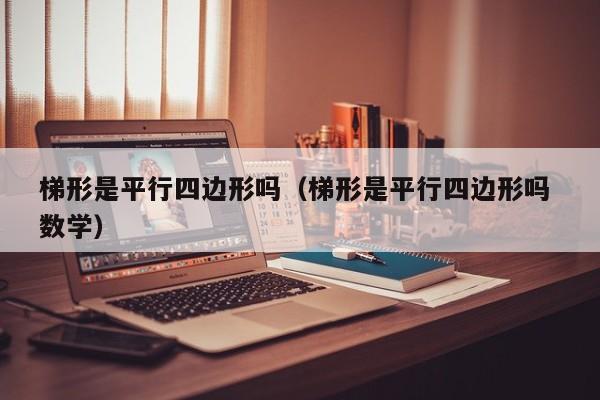 梯形是平行四边形吗（梯形是平行四边形吗 数学）-第1张图片