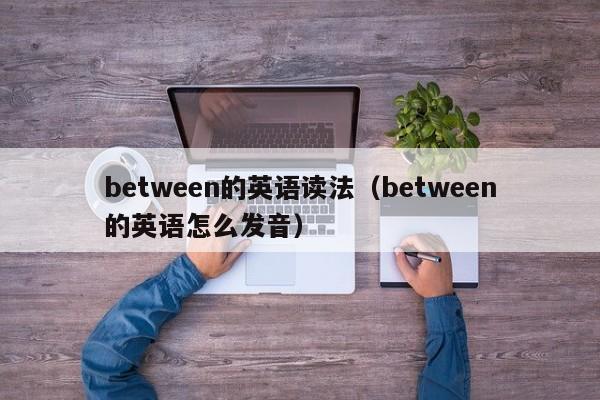 between的英语读法（between的英语怎么发音）-第1张图片