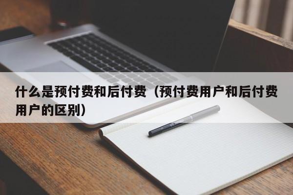 什么是预付费和后付费（预付费用户和后付费用户的区别）-第1张图片