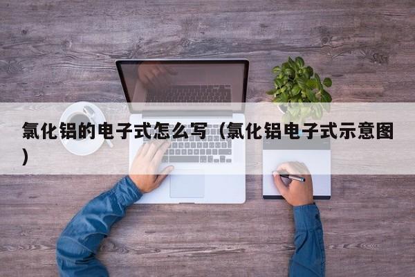 氯化铝的电子式怎么写（氯化铝电子式示意图）-第1张图片