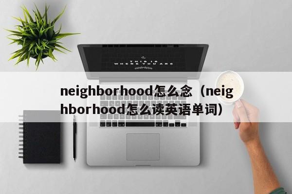 neighborhood怎么念（neighborhood怎么读英语单词）-第1张图片