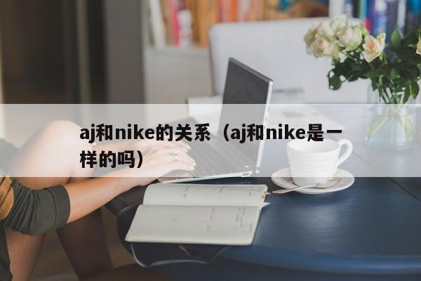 aj和nike的关系（aj和nike是一样的吗）-第1张图片