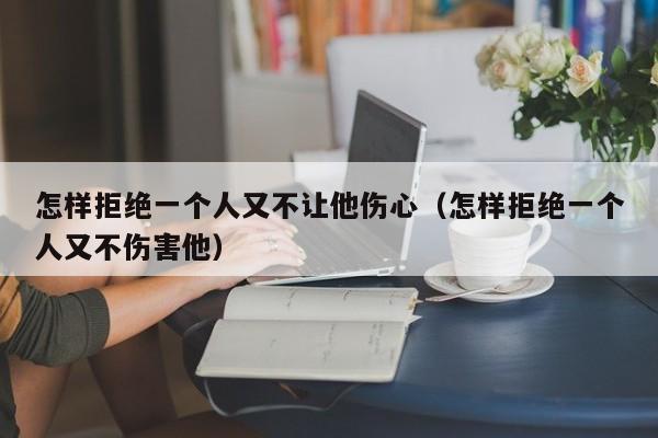 怎样拒绝一个人又不让他伤心（怎样拒绝一个人又不伤害他）-第1张图片