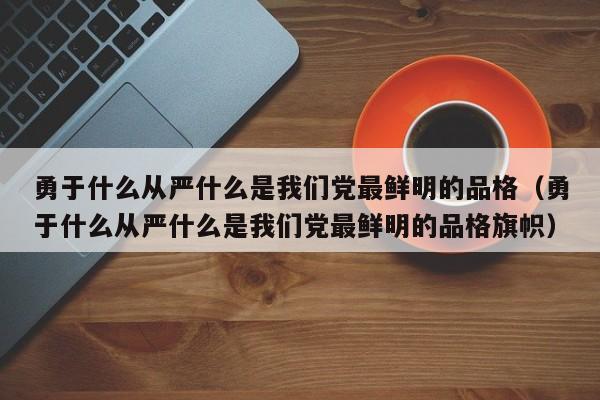 勇于什么从严什么是我们党最鲜明的品格（勇于什么从严什么是我们党最鲜明的品格旗帜）-第1张图片