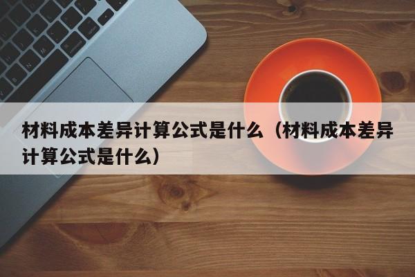 材料成本差异计算公式是什么（材料成本差异计算公式是什么）-第1张图片