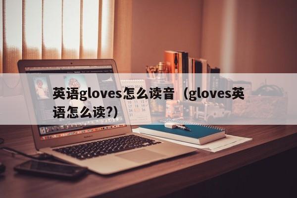 英语gloves怎么读音（gloves英语怎么读?）-第1张图片