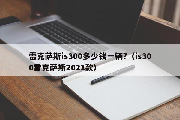 雷克萨斯is300多少钱一辆?（is300雷克萨斯2021款）-第1张图片