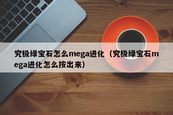 究极绿宝石怎么mega进化（究极绿宝石mega进化怎么按出来）-第1张图片