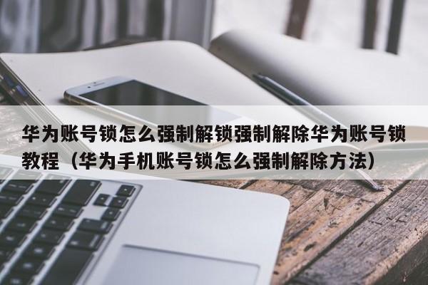 华为账号锁怎么强制解锁强制解除华为账号锁教程（华为手机账号锁怎么强制解除方法）-第1张图片