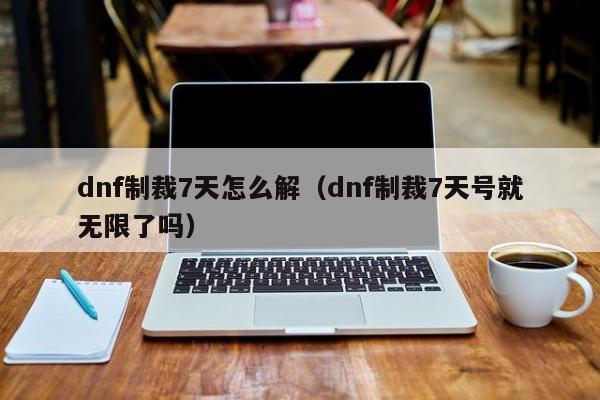 dnf制裁7天怎么解（dnf制裁7天号就无限了吗）-第1张图片