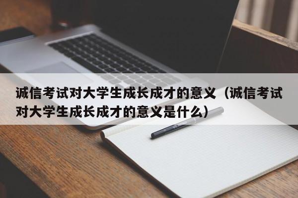 诚信考试对大学生成长成才的意义（诚信考试对大学生成长成才的意义是什么）-第1张图片