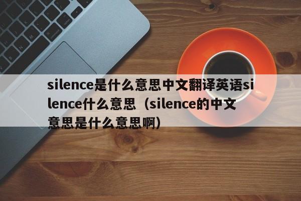 silence是什么意思中文翻译英语silence什么意思（silence的中文意思是什么意思啊）-第1张图片