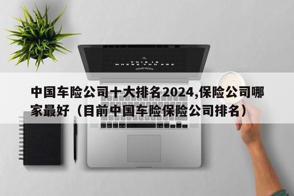 中国车险公司十大排名2024,保险公司哪家最好（目前中国车险保险公司排名）-第1张图片