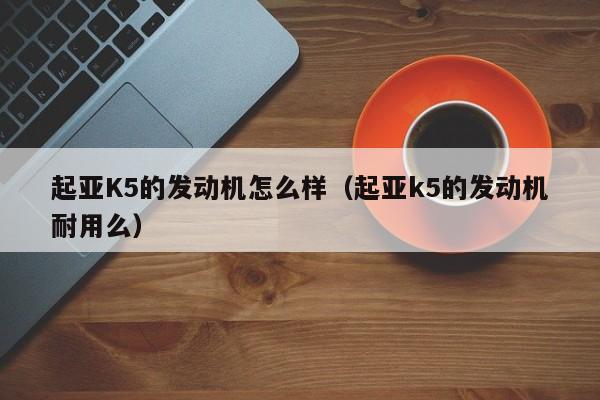 起亚K5的发动机怎么样（起亚k5的发动机耐用么）-第1张图片