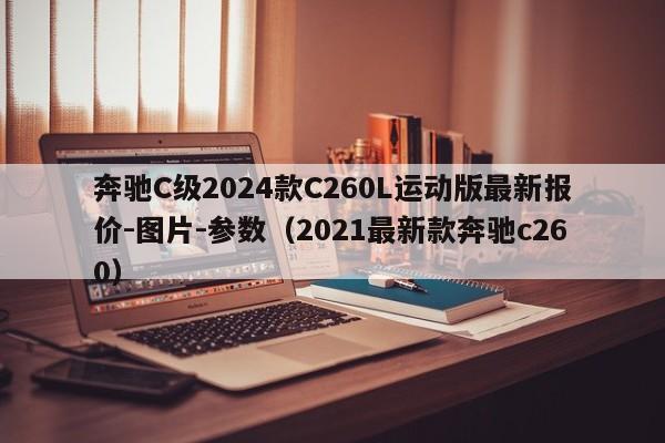 奔驰C级2024款C260L运动版最新报价-图片-参数（2021最新款奔驰c260）-第1张图片