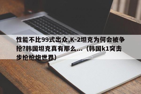 性能不比99式出众,K-2坦克为何会被争抢?韩国坦克真有那么...（韩国k1突击步枪枪炮世界）-第1张图片