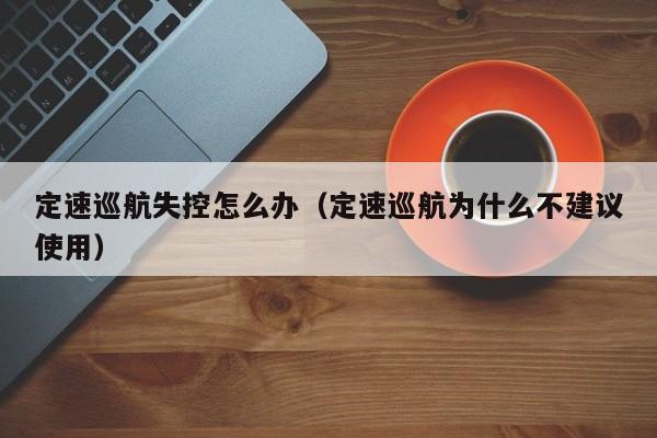 定速巡航失控怎么办（定速巡航为什么不建议使用）-第1张图片