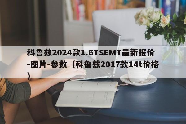 科鲁兹2024款1.6TSEMT最新报价-图片-参数（科鲁兹2017款14t价格）-第1张图片