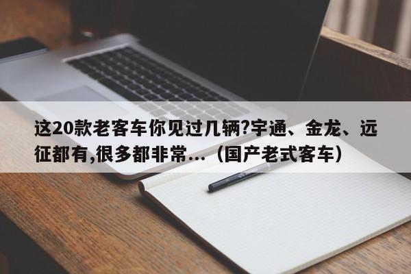 这20款老客车你见过几辆?宇通、金龙、远征都有,很多都非常...（国产老式客车）-第1张图片