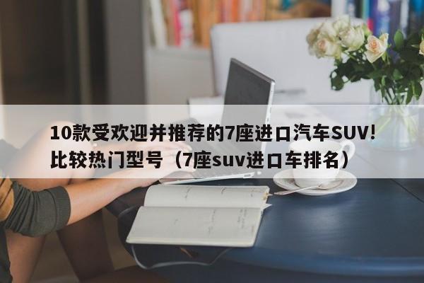 10款受欢迎并推荐的7座进口汽车SUV!比较热门型号（7座suv进口车排名）-第1张图片