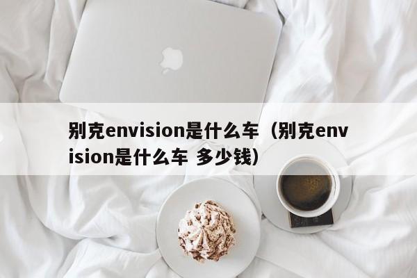 别克envision是什么车（别克envision是什么车 多少钱）-第1张图片