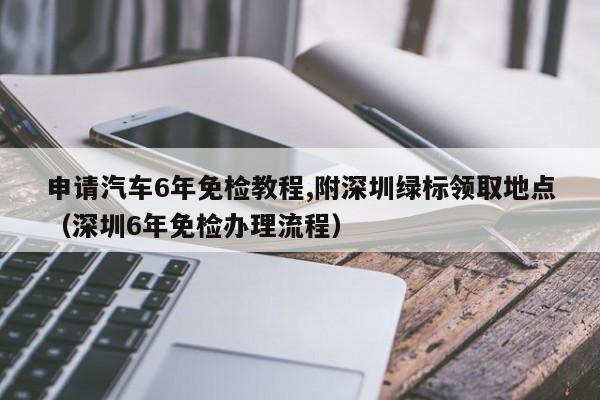 申请汽车6年免检教程,附深圳绿标领取地点（深圳6年免检办理流程）-第1张图片