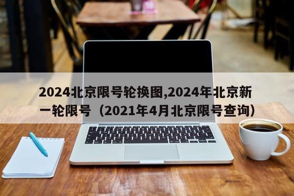 2024北京限号轮换图,2024年北京新一轮限号（2021年4月北京限号查询）-第1张图片