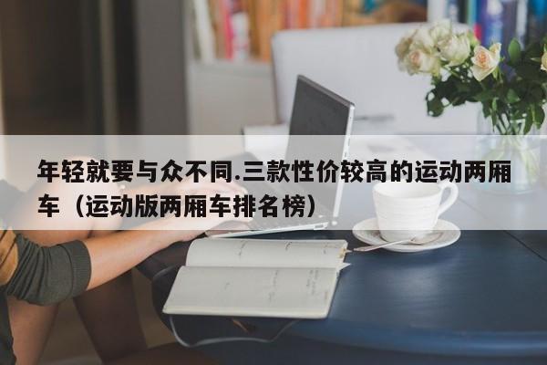 年轻就要与众不同.三款性价较高的运动两厢车（运动版两厢车排名榜）-第1张图片