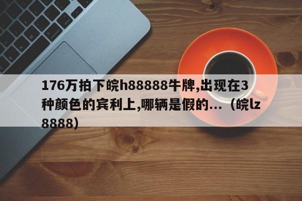 176万拍下皖h88888牛牌,出现在3种颜色的宾利上,哪辆是假的...（皖lz8888）-第1张图片